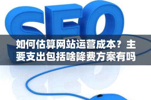 如何估算网站运营成本？主要支出包括啥降费方案有吗？