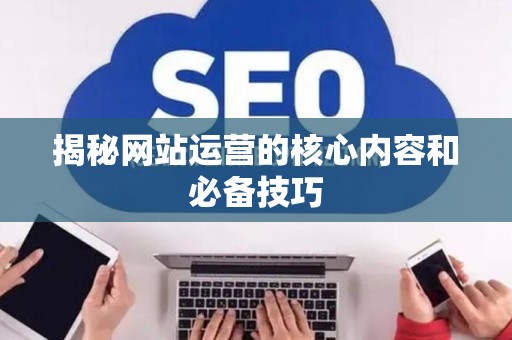 揭秘网站运营的核心内容和必备技巧