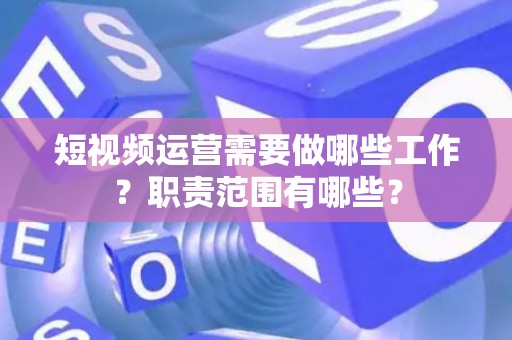 短视频运营需要做哪些工作？职责范围有哪些？