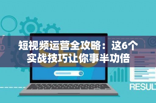 短视频运营全攻略：这6个实战技巧让你事半功倍